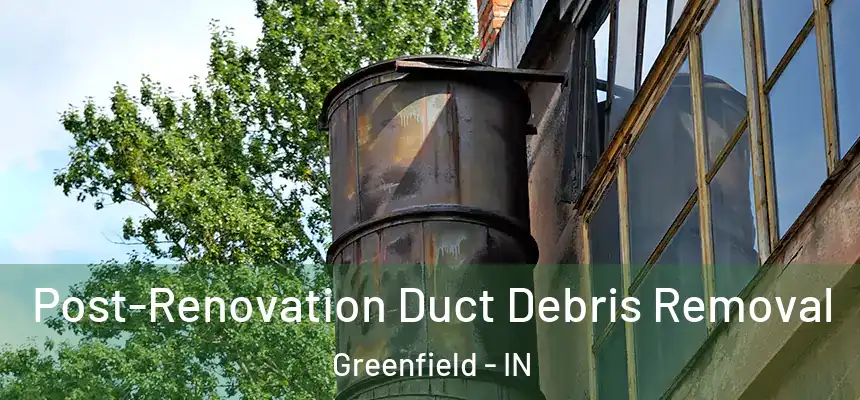 Post-Renovation Duct Debris Removal Greenfield - IN